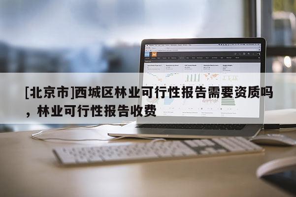 [北京市]西城区林业可行性报告需要资质吗，林业可行性报告收费
