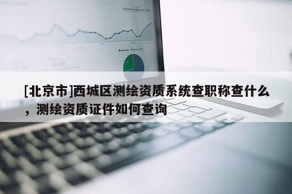 [北京市]西城区测绘资质系统查职称查什么，测绘资质证件如何查询