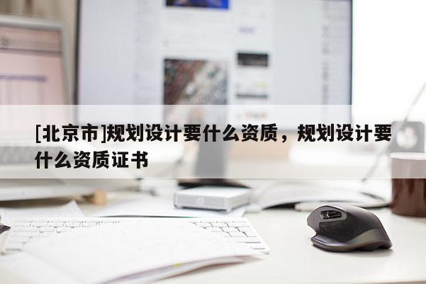[北京市]规划设计要什么资质，规划设计要什么资质证书