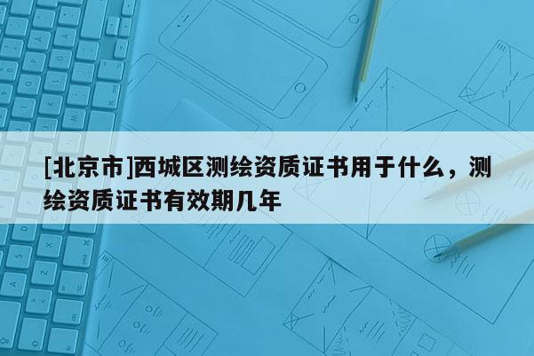 [北京市]西城区测绘资质证书用于什么，测绘资质证书有效期几年