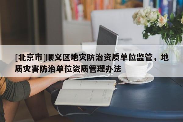 [北京市]顺义区地灾防治资质单位监管，地质灾害防治单位资质管理办法