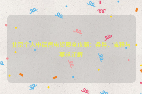 北京个人申请售电资质全攻略：条件、流程与要求详解