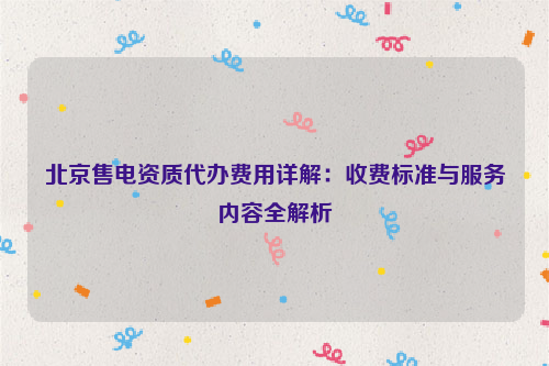 北京售电资质代办费用详解：收费标准与服务内容全解析