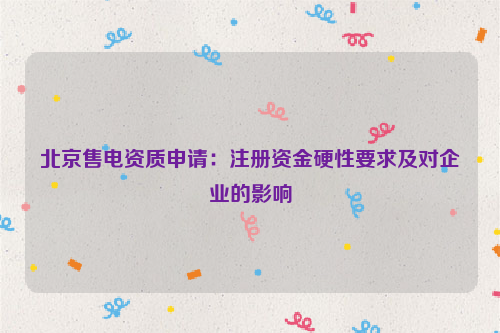 北京售电资质申请：注册资金硬性要求及对企业的影响