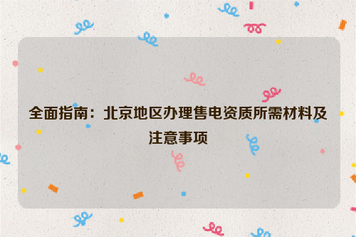 全面指南：北京地区办理售电资质所需材料及注意事项