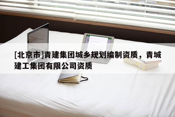 [北京市]青建集团城乡规划编制资质，青城建工集团有限公司资质
