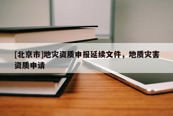 [北京市]地灾资质申报延续文件，地质灾害资质申请