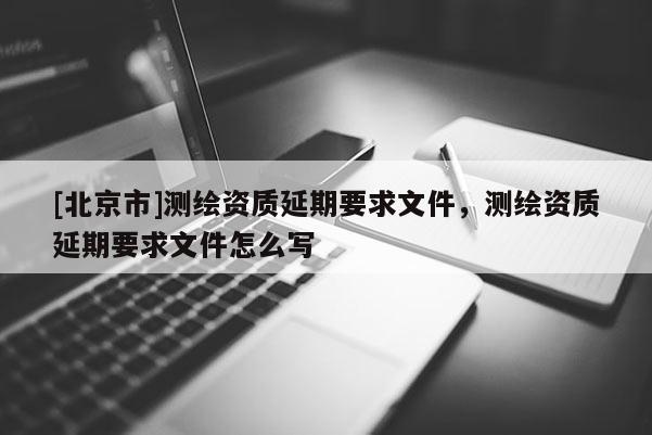 [北京市]测绘资质延期要求文件，测绘资质延期要求文件怎么写