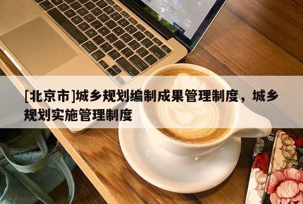[北京市]城乡规划编制成果管理制度，城乡规划实施管理制度