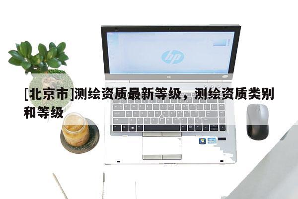 [北京市]测绘资质最新等级，测绘资质类别和等级