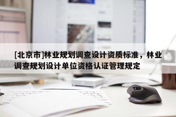 [北京市]林业规划调查设计资质标准，林业调查规划设计单位资格认证管理规定