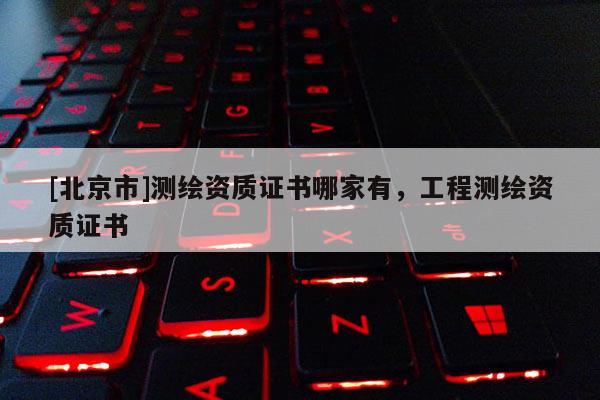 [北京市]测绘资质证书哪家有，工程测绘资质证书
