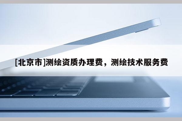 [北京市]测绘资质办理费，测绘技术服务费