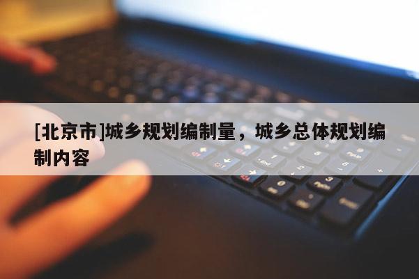 [北京市]城乡规划编制量，城乡总体规划编制内容