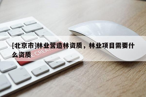 [北京市]林业营造林资质，林业项目需要什么资质