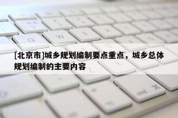 [北京市]城乡规划编制要点重点，城乡总体规划编制的主要内容