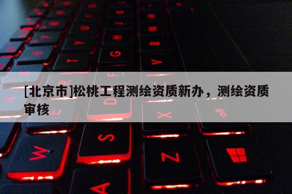 [北京市]松桃工程测绘资质新办，测绘资质审核