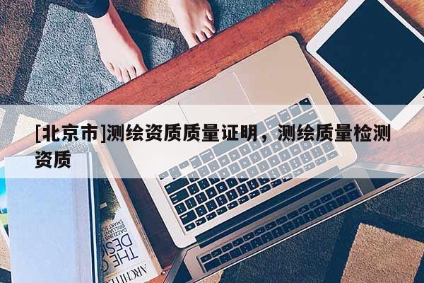 [北京市]测绘资质质量证明，测绘质量检测资质