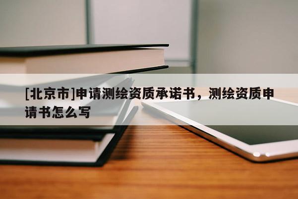 [北京市]申请测绘资质承诺书，测绘资质申请书怎么写