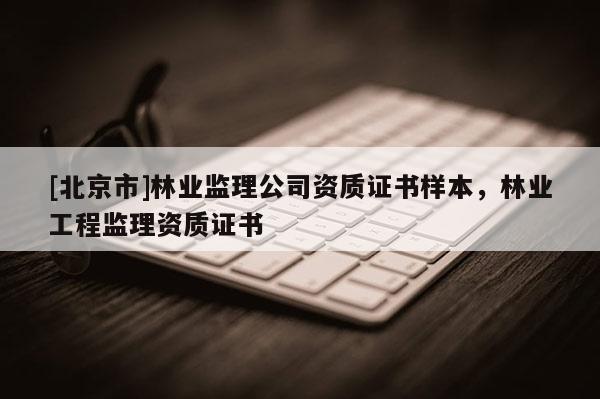 [北京市]林业监理公司资质证书样本，林业工程监理资质证书