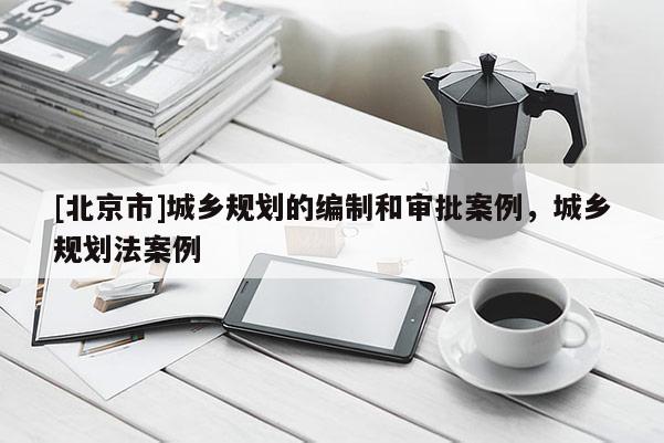 [北京市]城乡规划的编制和审批案例，城乡规划法案例