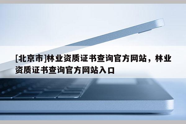 [北京市]林业资质证书查询官方网站，林业资质证书查询官方网站入口