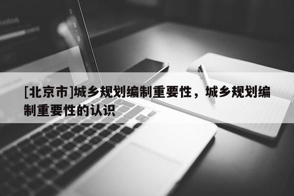 [北京市]城乡规划编制重要性，城乡规划编制重要性的认识