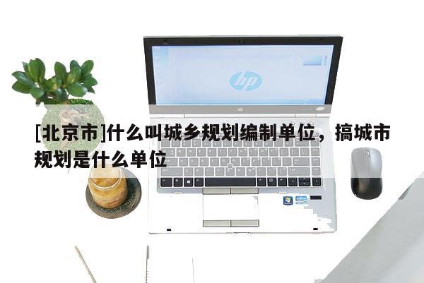 [北京市]什么叫城乡规划编制单位，搞城市规划是什么单位