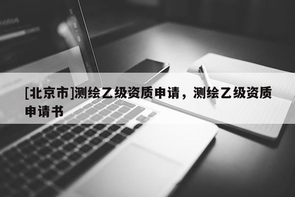 [北京市]测绘乙级资质申请，测绘乙级资质申请书