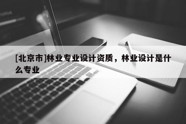 [北京市]林业专业设计资质，林业设计是什么专业