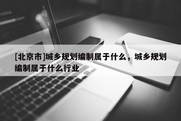 [北京市]城乡规划编制属于什么，城乡规划编制属于什么行业