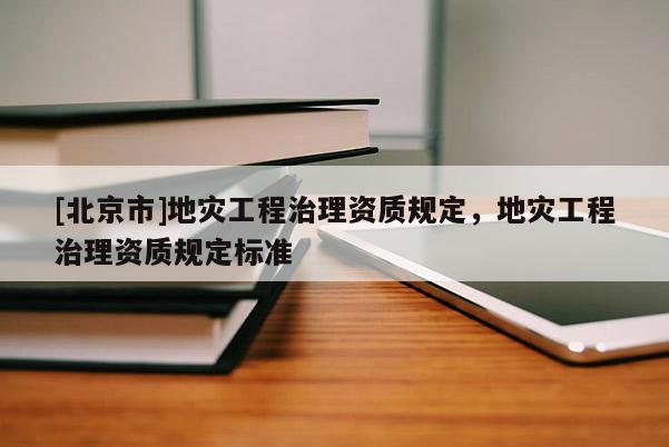 [北京市]地灾工程治理资质规定，地灾工程治理资质规定标准