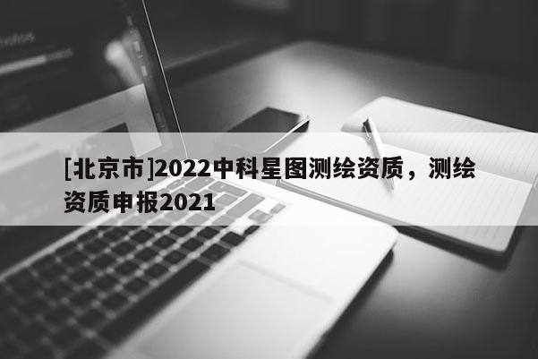 [北京市]2022中科星图测绘资质，测绘资质申报2021
