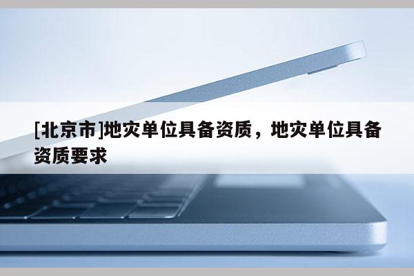 [北京市]地灾单位具备资质，地灾单位具备资质要求