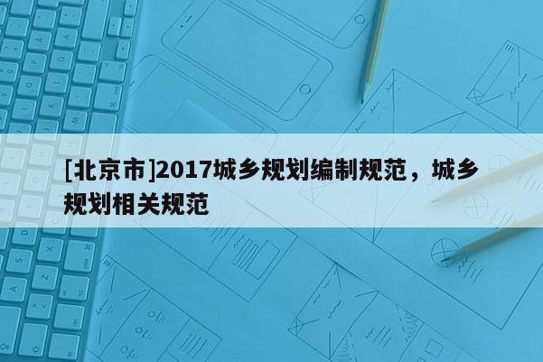[北京市]2017城乡规划编制规范，城乡规划相关规范