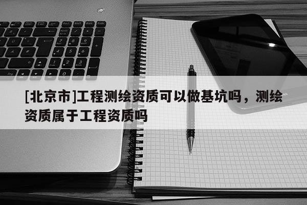 [北京市]工程测绘资质可以做基坑吗，测绘资质属于工程资质吗