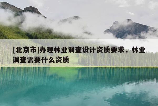 [北京市]办理林业调查设计资质要求，林业调查需要什么资质
