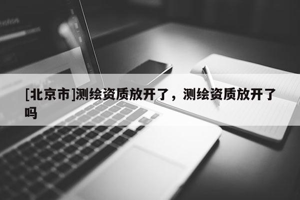 [北京市]测绘资质放开了，测绘资质放开了吗