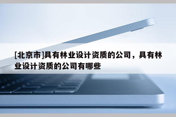 [北京市]具有林业设计资质的公司，具有林业设计资质的公司有哪些
