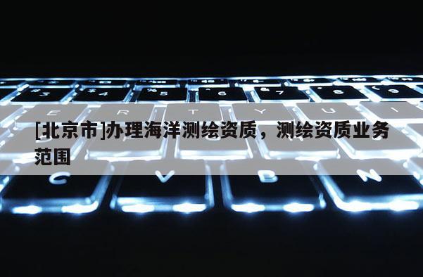 [北京市]办理海洋测绘资质，测绘资质业务范围