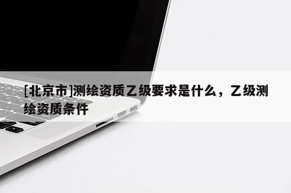 [北京市]测绘资质乙级要求是什么，乙级测绘资质条件