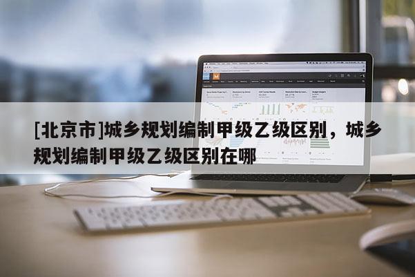 [北京市]城乡规划编制甲级乙级区别，城乡规划编制甲级乙级区别在哪