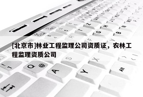 [北京市]林业工程监理公司资质证，农林工程监理资质公司