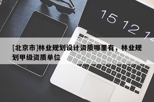 [北京市]林业规划设计资质哪里有，林业规划甲级资质单位