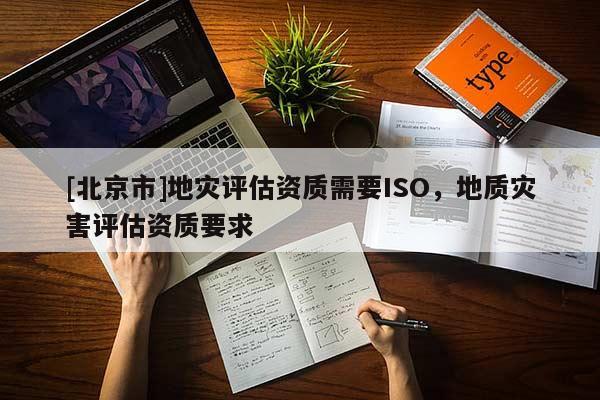 [北京市]地灾评估资质需要ISO，地质灾害评估资质要求