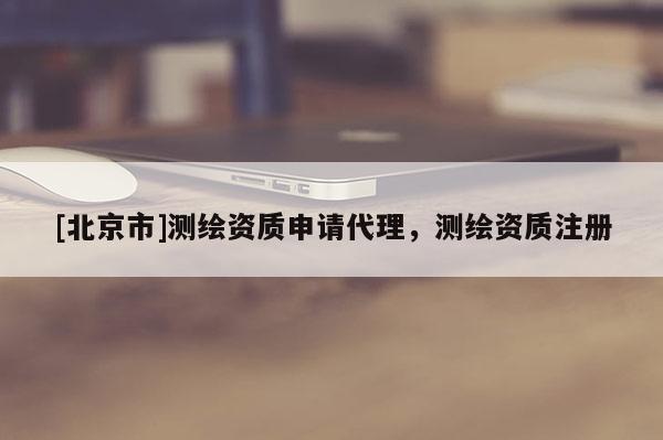 [北京市]测绘资质申请代理，测绘资质注册