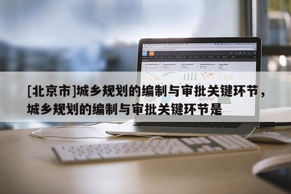 [北京市]城乡规划的编制与审批关键环节，城乡规划的编制与审批关键环节是