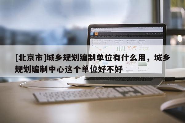 [北京市]城乡规划编制单位有什么用，城乡规划编制中心这个单位好不好