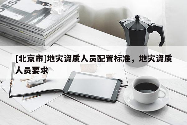 [北京市]地灾资质人员配置标准，地灾资质人员要求
