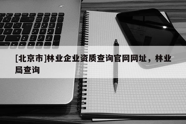 [北京市]林业企业资质查询官网网址，林业局查询